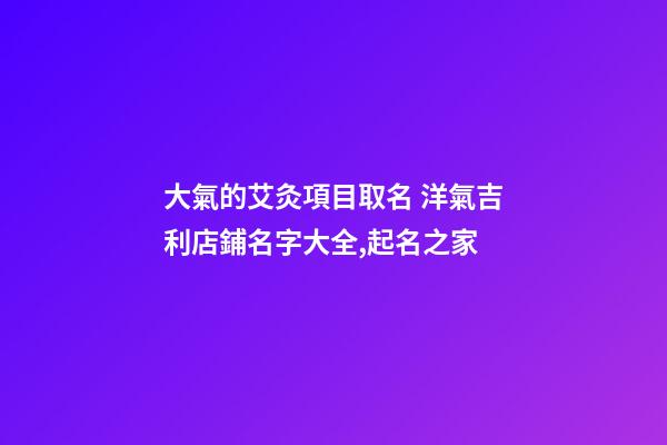 大氣的艾灸項目取名 洋氣吉利店鋪名字大全,起名之家-第1張-店鋪起名-玄機派